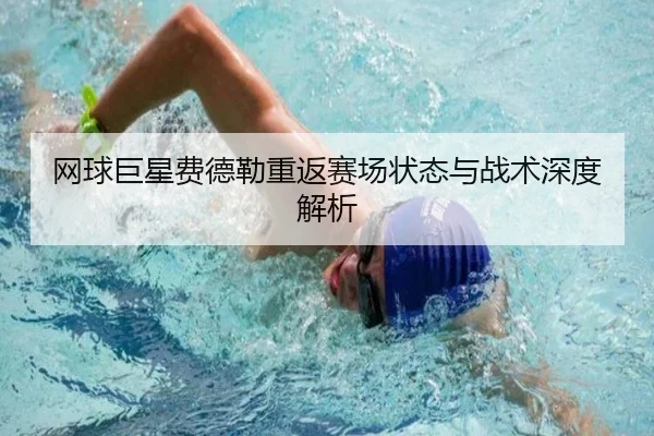 网球巨星费德勒重返赛场状态与战术深度解析